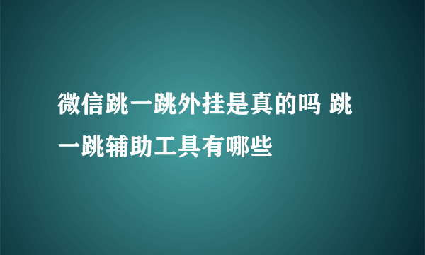 微信跳一跳外挂是真的吗 跳一跳辅助工具有哪些