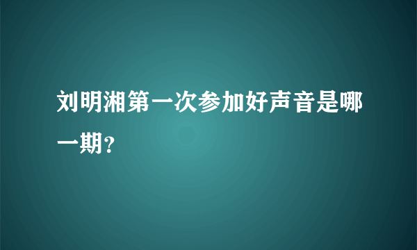 刘明湘第一次参加好声音是哪一期？