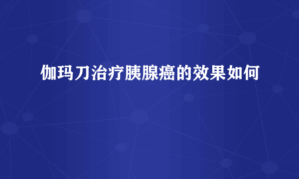 伽玛刀治疗胰腺癌的效果如何