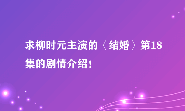 求柳时元主演的〈结婚〉第18集的剧情介绍！