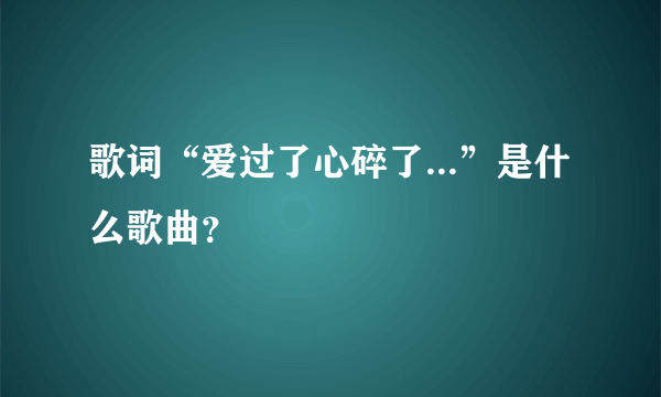 歌词“爱过了心碎了...”是什么歌曲？