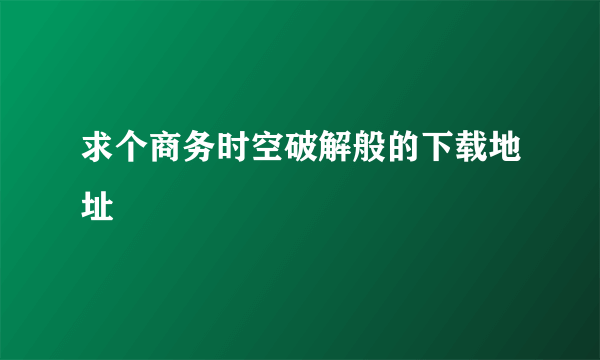 求个商务时空破解般的下载地址