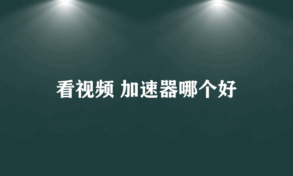 看视频 加速器哪个好