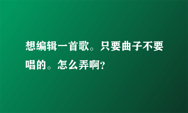 想编辑一首歌。只要曲子不要唱的。怎么弄啊？