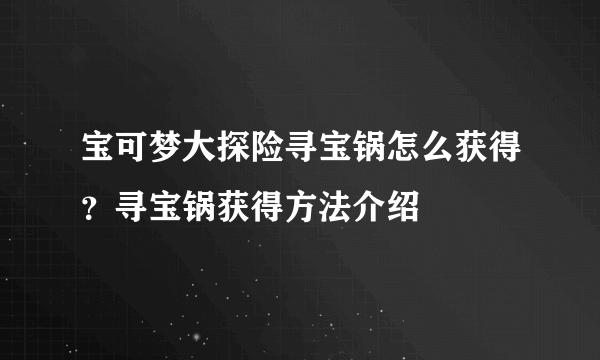 宝可梦大探险寻宝锅怎么获得？寻宝锅获得方法介绍