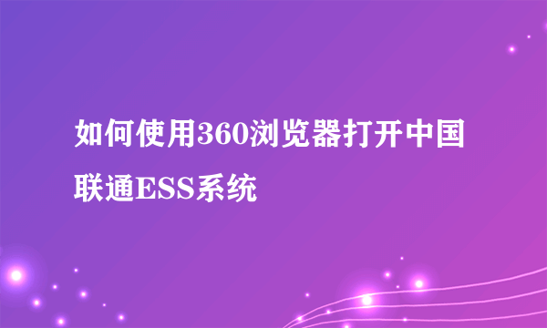 如何使用360浏览器打开中国联通ESS系统