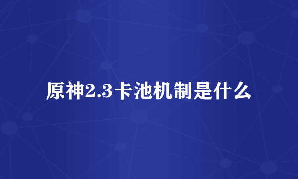 原神2.3卡池机制是什么