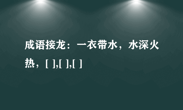 成语接龙：一衣带水，水深火热，[ ],[ ],[ ]