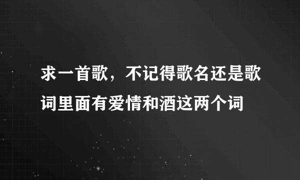 求一首歌，不记得歌名还是歌词里面有爱情和酒这两个词