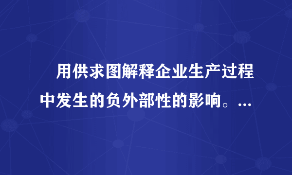 •用供求图解释企业生产过程中发生的负外部性的影响。价格图10- 1存在负外部性的供求图