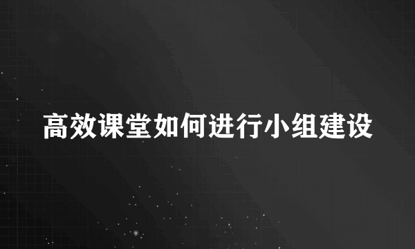 高效课堂如何进行小组建设