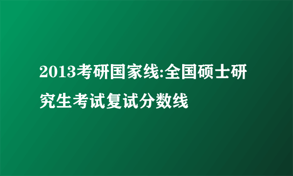 2013考研国家线:全国硕士研究生考试复试分数线