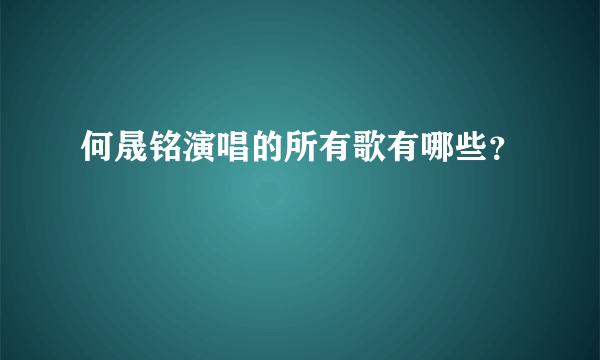 何晟铭演唱的所有歌有哪些？