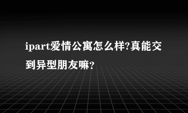 ipart爱情公寓怎么样?真能交到异型朋友嘛？