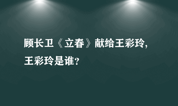 顾长卫《立春》献给王彩玲,王彩玲是谁？