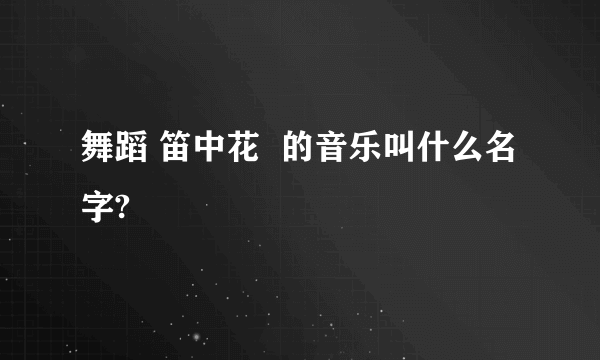 舞蹈 笛中花  的音乐叫什么名字?