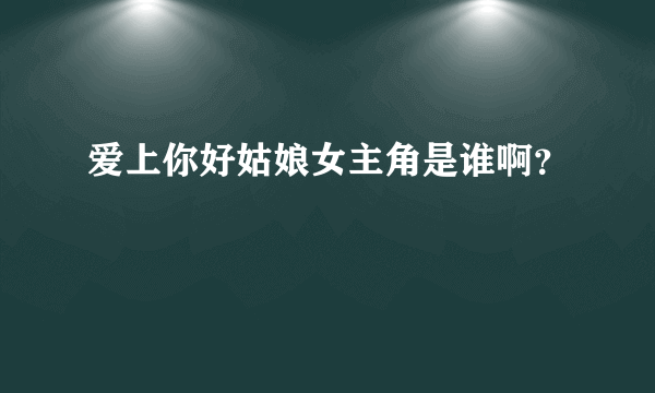 爱上你好姑娘女主角是谁啊？