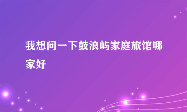 我想问一下鼓浪屿家庭旅馆哪家好