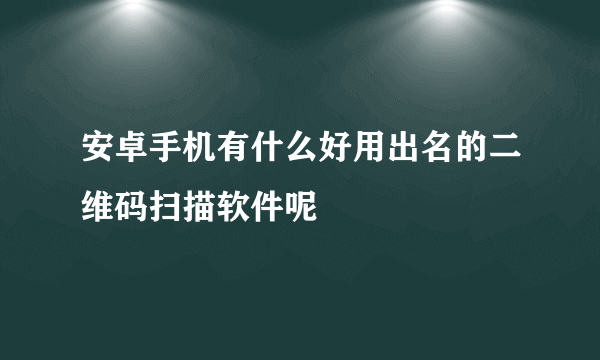 安卓手机有什么好用出名的二维码扫描软件呢