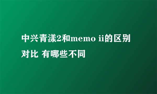 中兴青漾2和memo ii的区别 对比 有哪些不同