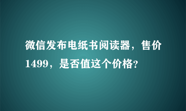 微信发布电纸书阅读器，售价1499，是否值这个价格？