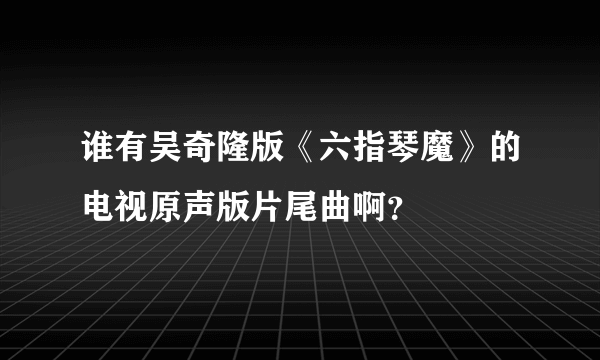 谁有吴奇隆版《六指琴魔》的电视原声版片尾曲啊？