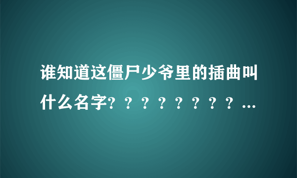 谁知道这僵尸少爷里的插曲叫什么名字？？？？？？？？？？？？