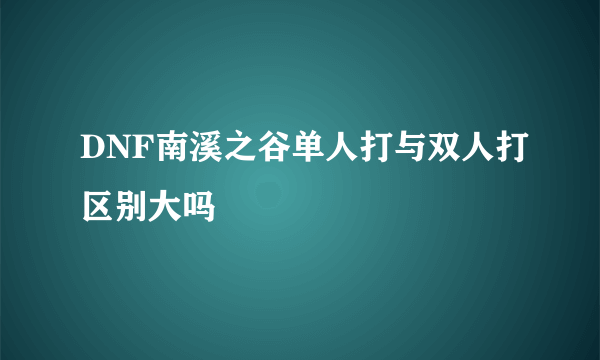 DNF南溪之谷单人打与双人打区别大吗