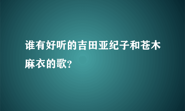 谁有好听的吉田亚纪子和苍木麻衣的歌？