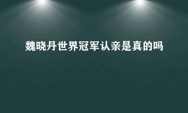 魏晓丹世界冠军认亲是真的吗