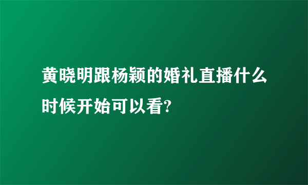 黄晓明跟杨颖的婚礼直播什么时候开始可以看?