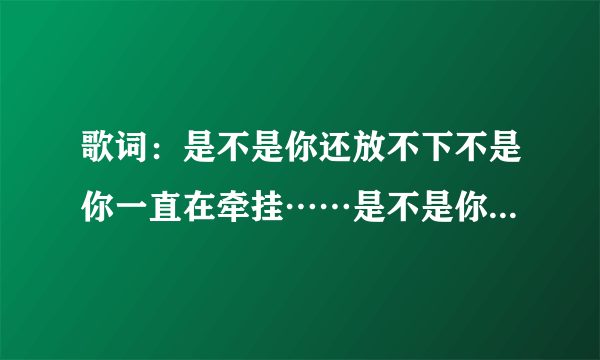 歌词：是不是你还放不下不是你一直在牵挂……是不是你还在爱着她，这是开头的词.这首歌是什么，男女和唱？