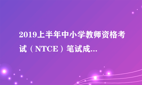 2019上半年中小学教师资格考试（NTCE）笔试成绩查询入口开通