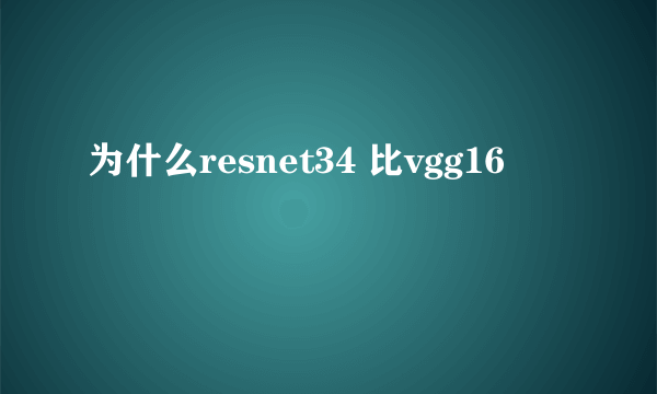 为什么resnet34 比vgg16