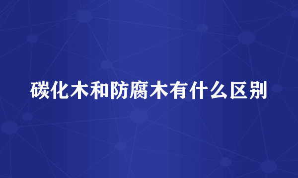 碳化木和防腐木有什么区别