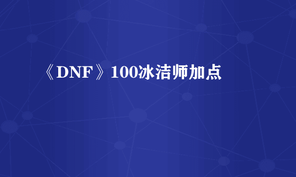 《DNF》100冰洁师加点