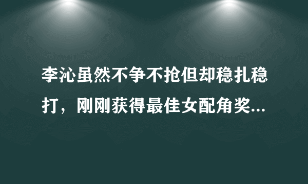 李沁虽然不争不抢但却稳扎稳打，刚刚获得最佳女配角奖，你怎么看？