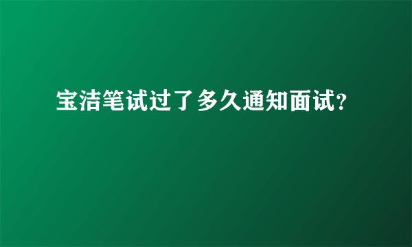 宝洁笔试过了多久通知面试？