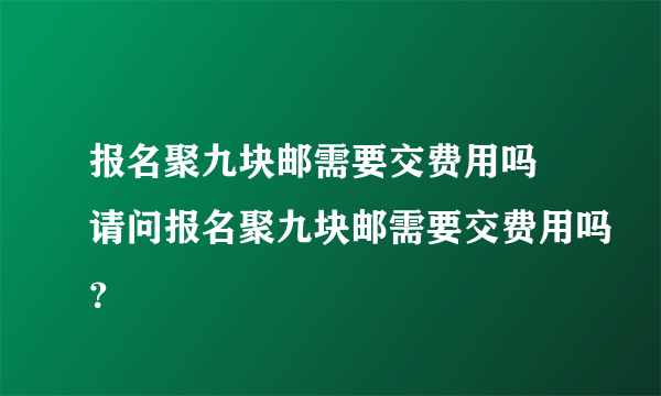 报名聚九块邮需要交费用吗 请问报名聚九块邮需要交费用吗？