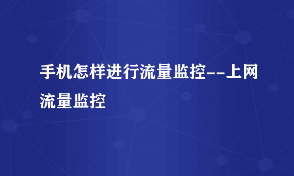 手机怎样进行流量监控--上网流量监控