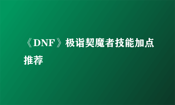 《DNF》极诣契魔者技能加点推荐