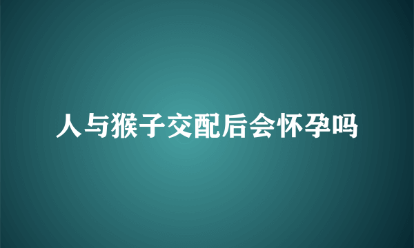 人与猴子交配后会怀孕吗