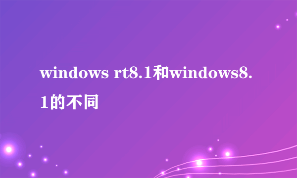 windows rt8.1和windows8.1的不同