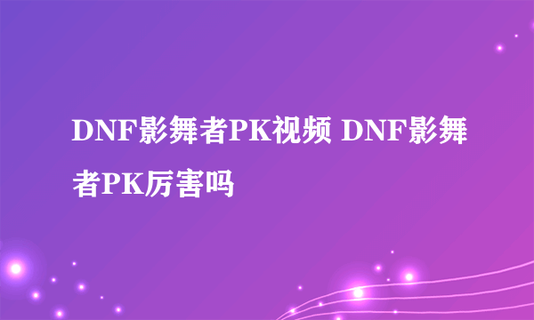 DNF影舞者PK视频 DNF影舞者PK厉害吗