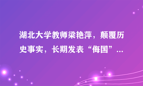 湖北大学教师梁艳萍，颠覆历史事实，长期发表“侮国”言论，怎么评价？