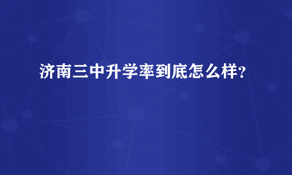 济南三中升学率到底怎么样？