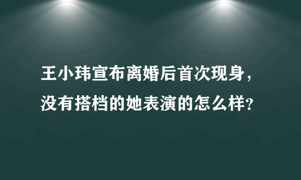 王小玮宣布离婚后首次现身，没有搭档的她表演的怎么样？