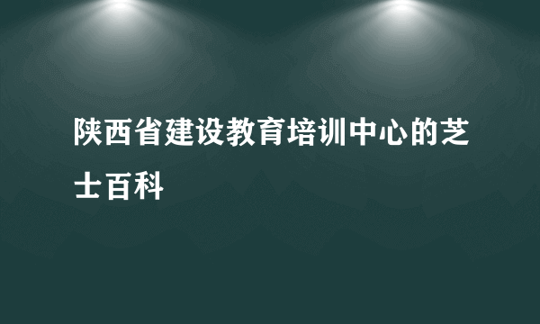 陕西省建设教育培训中心的芝士百科