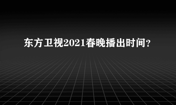 东方卫视2021春晚播出时间？