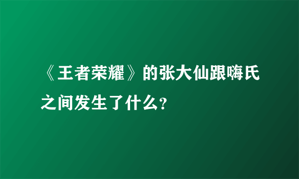 《王者荣耀》的张大仙跟嗨氏之间发生了什么？